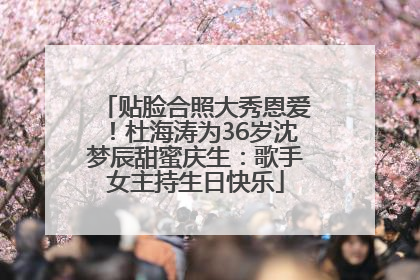 贴脸合照大秀恩爱！杜海涛为36岁沈梦辰甜蜜庆生：歌手女主持生日快乐