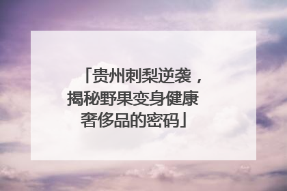 贵州刺梨逆袭，揭秘野果变身健康奢侈品的密码