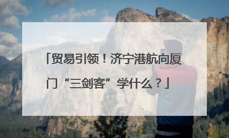 贸易引领！济宁港航向厦门“三剑客”学什么？
