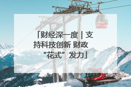 财经深一度｜支持科技创新 财政“花式”发力