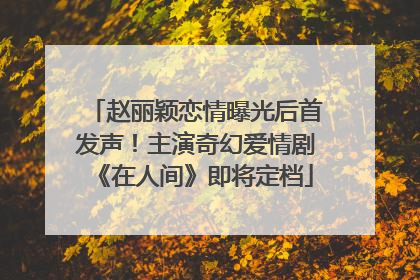 赵丽颖恋情曝光后首发声！主演奇幻爱情剧《在人间》即将定档