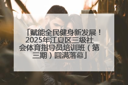 赋能全民健身新发展！2025年江夏区三级社会体育指导员培训班（第三期）圆满落幕