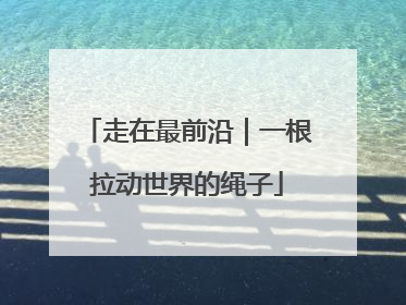 走在最前沿｜一根拉动世界的绳子