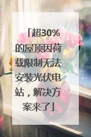 超30%的屋顶因荷载限制无法安装光伏电站，解决方案来了