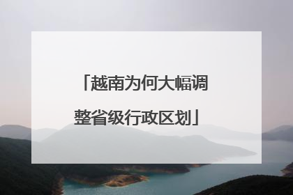 越南为何大幅调整省级行政区划