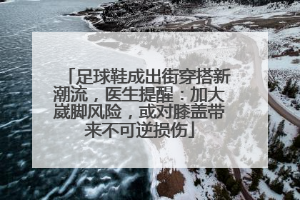 足球鞋成出街穿搭新潮流，医生提醒：加大崴脚风险，或对膝盖带来不可逆损伤