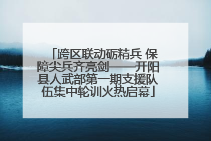 跨区联动砺精兵 保障尖兵齐亮剑——开阳县人武部第一期支援队伍集中轮训火热启幕