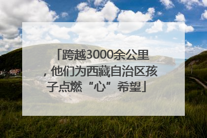 跨越3000余公里，他们为西藏自治区孩子点燃“心”希望