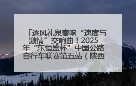 逐风礼泉奏响“速度与激情”交响曲！2025年“东恒盛杯”中国公路自行车联赛第五站（陕西·礼泉站）正式开赛