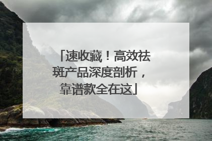速收藏！高效祛斑产品深度剖析，靠谱款全在这