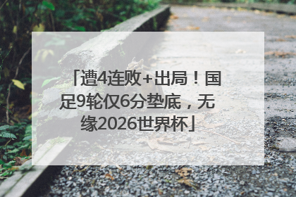遭4连败+出局！国足9轮仅6分垫底，无缘2026世界杯