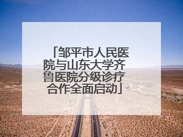 邹平市人民医院与山东大学齐鲁医院分级诊疗合作全面启动
