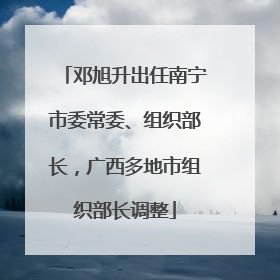 邓旭升出任南宁市委常委、组织部长，广西多地市组织部长调整