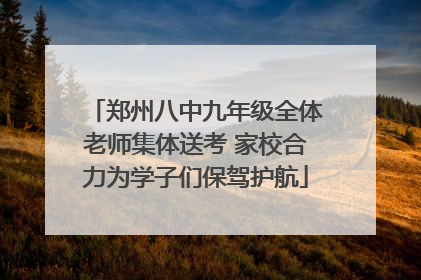 郑州八中九年级全体老师集体送考 家校合力为学子们保驾护航