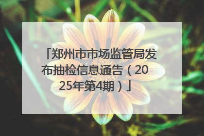 郑州市市场监管局发布抽检信息通告（2025年第4期）