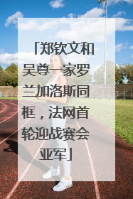 郑钦文和吴尊一家罗兰加洛斯同框，法网首轮迎战赛会亚军