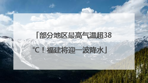 部分地区最高气温超38℃！福建将迎一波降水