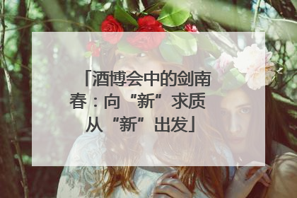 酒博会中的剑南春：向“新”求质 从“新”出发