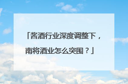 酱酒行业深度调整下，南将酒业怎么突围？