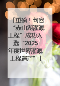 重磅！句容“赤山湖灌溉工程”成功入选“2025年度世界灌溉工程遗产”
