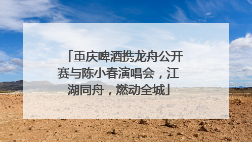 重庆啤酒携龙舟公开赛与陈小春演唱会，江湖同舟，燃动全城