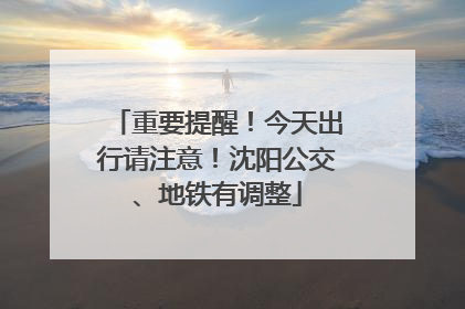 重要提醒！今天出行请注意！沈阳公交、地铁有调整