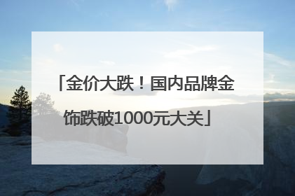 金价大跌！国内品牌金饰跌破1000元大关