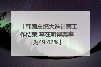 韩国总统大选计票工作结束 李在明得票率为49.42%