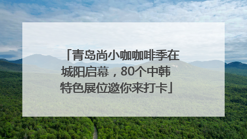 青岛尚小咖咖啡季在城阳启幕，80个中韩特色展位邀你来打卡