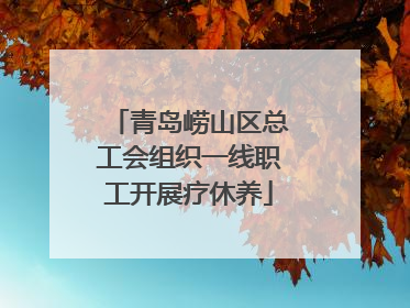 青岛崂山区总工会组织一线职工开展疗休养