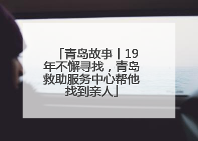 青岛故事丨19年不懈寻找，青岛救助服务中心帮他找到亲人