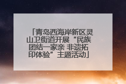 青岛西海岸新区灵山卫街道开展“民族团结一家亲 非遗拓印体验”主题活动