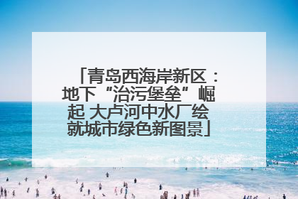 青岛西海岸新区：地下“治污堡垒”崛起 大卢河中水厂绘就城市绿色新图景