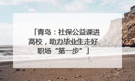 青岛：社保公益课进高校，助力毕业生走好职场“第一步”