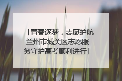 青春逐梦，志愿护航 兰州市城关区志愿服务守护高考顺利进行