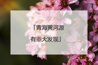 青海黄河源有重大发现