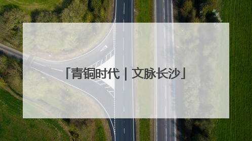 青铜时代｜文脉长沙