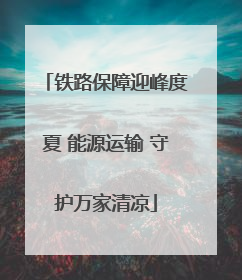 铁路保障迎峰度夏 能源运输 守护万家清凉