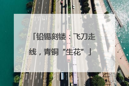 铅锡刻镂：飞刀走线，青铜“生花”
