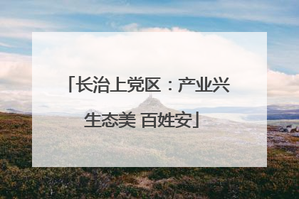 长治上党区：产业兴 生态美 百姓安