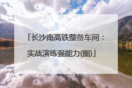 长沙南高铁整备车间：实战演练强能力(图)
