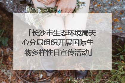 长沙市生态环境局天心分局组织开展国际生物多样性日宣传活动