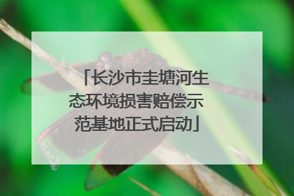 长沙市圭塘河生态环境损害赔偿示范基地正式启动