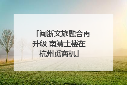 闽浙文旅融合再升级 南靖土楼在杭州觅商机