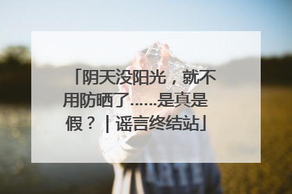 阴天没阳光，就不用防晒了……是真是假？｜谣言终结站