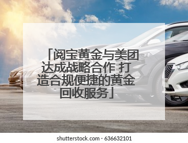 阅宝黄金与美团达成战略合作 打造合规便捷的黄金回收服务