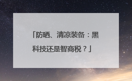 防晒、清凉装备：黑科技还是智商税？