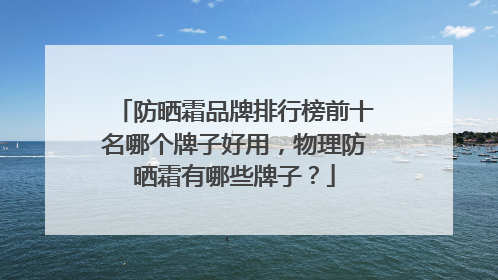 防晒霜品牌排行榜前十名哪个牌子好用，物理防晒霜有哪些牌子？