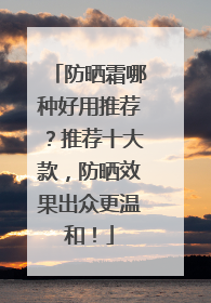 防晒霜哪种好用推荐？推荐十大款，防晒效果出众更温和！