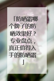 防晒霜哪个牌子的防晒效果好？专业盘点，真正值得入手的防晒霜